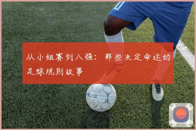 从小组赛到八强：那些决定命运的足球规则故事