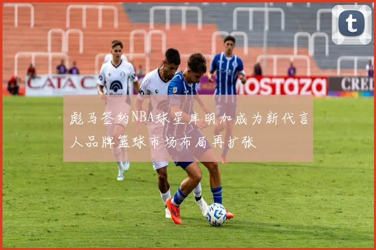 彪马签约NBA球星库明加成为新代言人品牌篮球市场布局再扩张