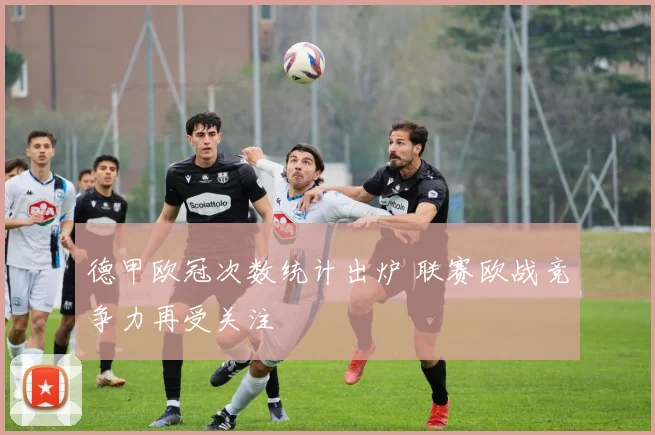 德甲欧冠次数统计出炉 联赛欧战竞争力再受关注