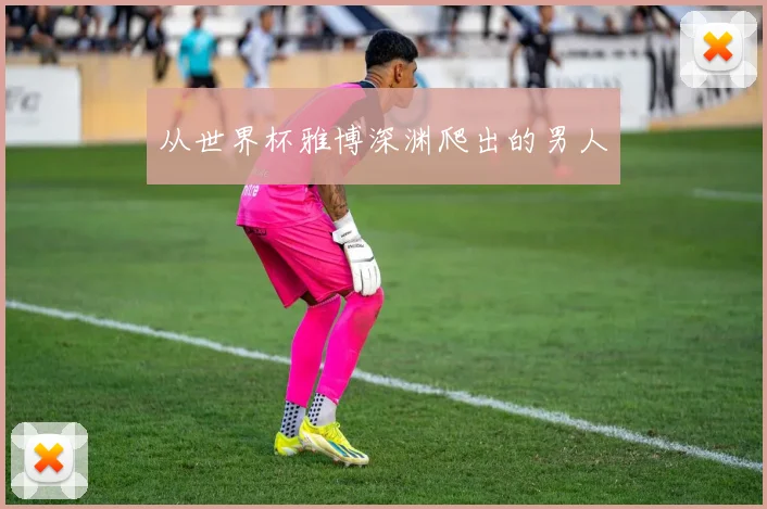 从世界杯雅博深渊爬出的男人